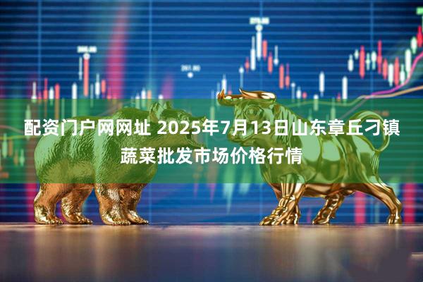 配资门户网网址 2025年7月13日山东章丘刁镇蔬菜批发市场价格行情