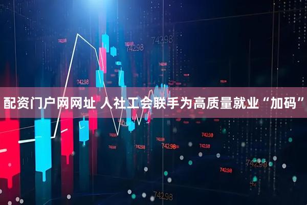 配资门户网网址 人社工会联手为高质量就业“加码”