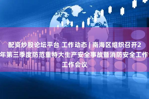 配资炒股论坛平台 工作动态 | 南海区组织召开2025年第三季度防范重特大生产安全事故暨消防安全工作会议