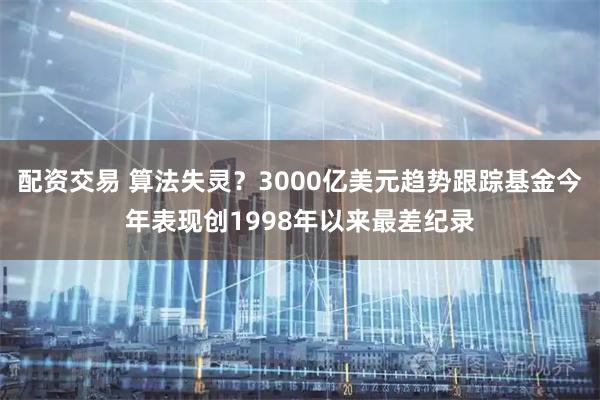 配资交易 算法失灵？3000亿美元趋势跟踪基金今年表现创1998年以来最差纪录