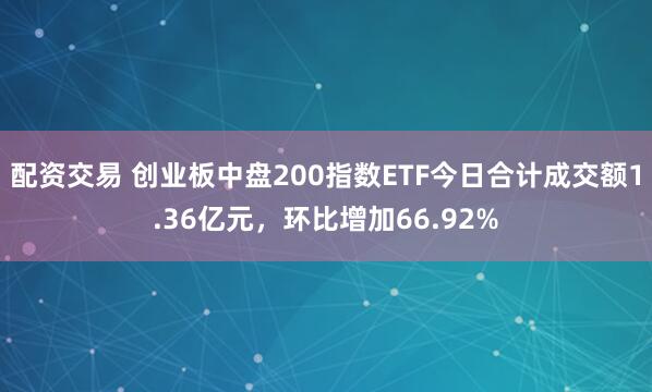 配资交易 创业板中盘200指数ETF今日合计成交额1.36亿元，环比增加66.92%