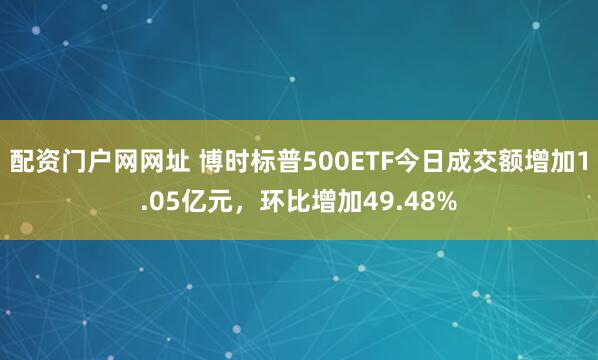 配资门户网网址 博时标普500ETF今日成交额增加1.05亿元，环比增加49.48%