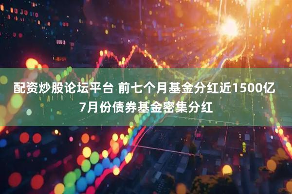 配资炒股论坛平台 前七个月基金分红近1500亿 7月份债券基金密集分红