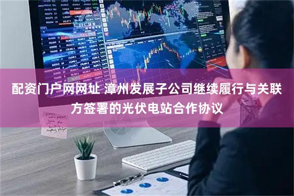 配资门户网网址 漳州发展子公司继续履行与关联方签署的光伏电站合作协议