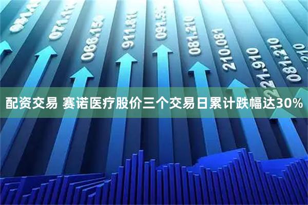 配资交易 赛诺医疗股价三个交易日累计跌幅达30%