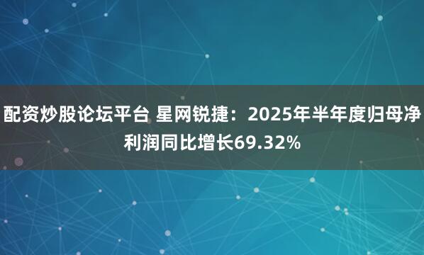 配资炒股论坛平台 星网锐捷：2025年半年度归母净利润同比增长69.32%
