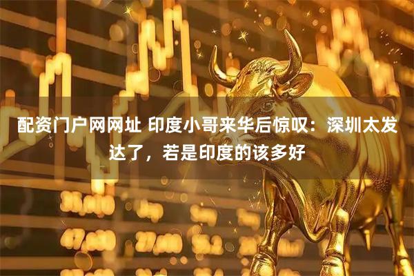 配资门户网网址 印度小哥来华后惊叹：深圳太发达了，若是印度的该多好