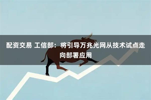 配资交易 工信部：将引导万兆光网从技术试点走向部署应用
