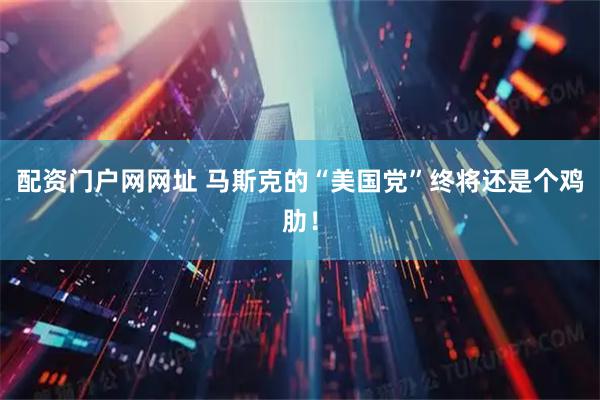 配资门户网网址 马斯克的“美国党”终将还是个鸡肋！