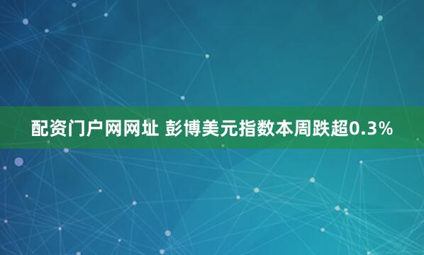 配资门户网网址 彭博美元指数本周跌超0.3%