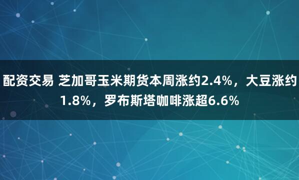 配资交易 芝加哥玉米期货本周涨约2.4%，大豆涨约1.8%，罗布斯塔咖啡涨超6.6%