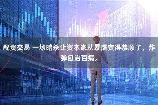 配资交易 一场暗杀让资本家从暴虐变得恭顺了，炸弹包治百病。