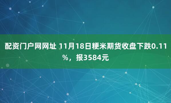 配资门户网网址 11月18日粳米期货收盘下跌0.11%，报3584元