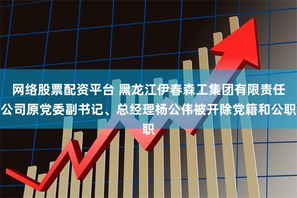 网络股票配资平台 黑龙江伊春森工集团有限责任公司原党委副书记、总经理杨公伟被开除党籍和公职