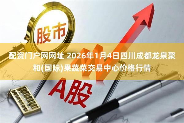 配资门户网网址 2026年1月4日四川成都龙泉聚和(国际)果蔬菜交易中心价格行情
