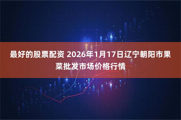 最好的股票配资 2026年1月17日辽宁朝阳市果菜批发市场价格行情