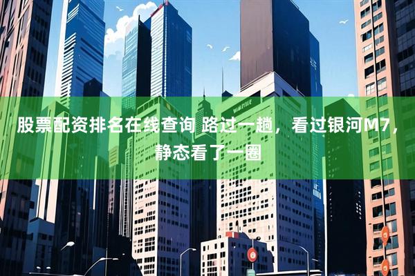 股票配资排名在线查询 路过一趟，看过银河M7，静态看了一圈