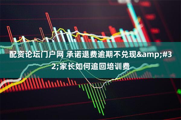 配资论坛门户网 承诺退费逾期不兑现 家长如何追回培训费